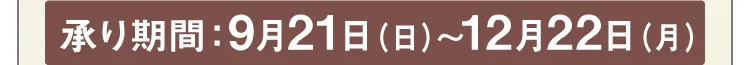 承り期間：9月21日（日）～12月22日（月）