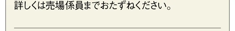 詳しくは売場係員までおたずねください。