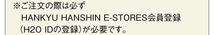 ※ご注文の際は必ずHANKYU HANSHIN E-STORES会員登録（H2O IDの登録）が必要です。