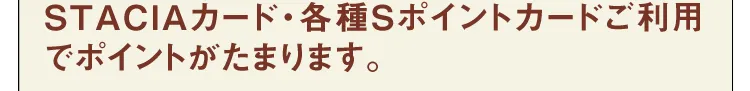 STACIAカード・各種Sポイントカードご利用でポイントがたまります。