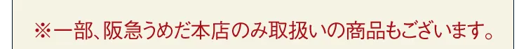 ※一部、阪急うめだ本店のみ取扱いの商品もございます。