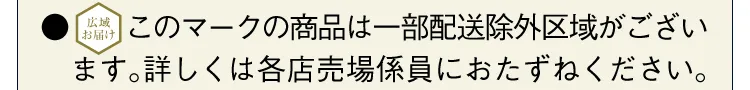 【広域お届け】このマークの商品は一部配送除外区域がございます。詳しくは各店売場係員におたずねください。