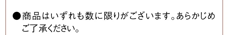 ●商品はいずれも数に限りがございます。あらかじめご了承ください。