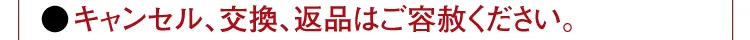 ●キャンセル、交換、返品はご容赦ください。