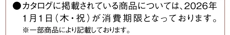 ●カタログに掲載されている商品については、2026年1月1日（木・祝）が消費期限となっております。※一部商品により記載しております。