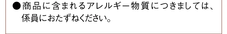 ●商品に含まれるアレルギー物質につきましては、係員におたずねください。