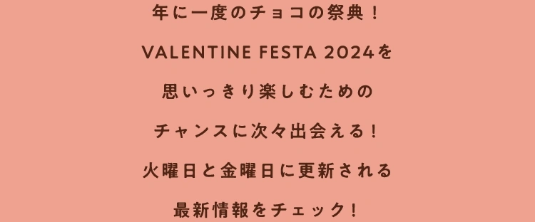 年に一度のチョコの祭典！VALENTINE FESTA 2024を思いっきり楽しむためのチャンスに次々出会える！火曜日と金曜日に更新される最新情報をチェック！