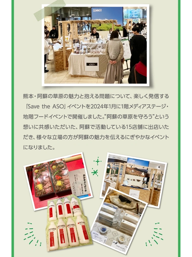 熊本・阿蘇の草原の魅力と抱える問題について、楽しく発信する「Save the ASO」イベントを2024年1月に1階メディアステージ・地階フードイベントで開催しました。“阿蘇の草原を守ろう”という想いに共感いただいた、阿蘇で活動している15店舗に出店いただき、様々な立場の方が阿蘇の魅力を伝えるにぎやかなイベントになりました。