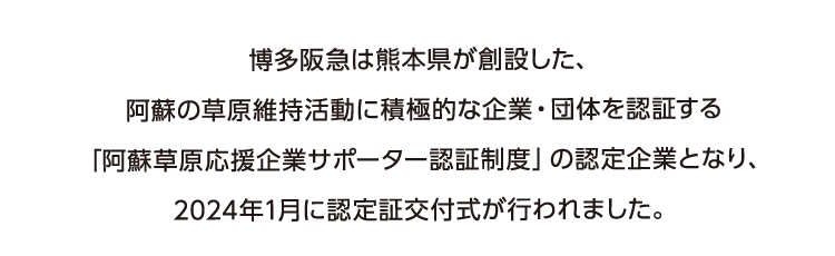 博多阪急は熊本県が創設した、阿蘇の草原維持活動に積極的な企業・団体を認証する「阿蘇草原応援企業サポーター認証制度」の認定企業となり、2024年1月に認定証交付式が行われました。
