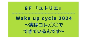 8F 『ユトリエ』 Wake up cycle 2024〜実はコレ、○○でできているんです〜