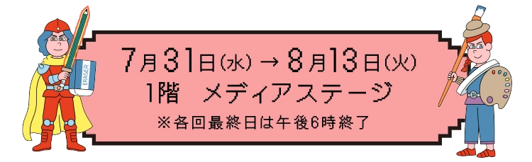 7月31日（水）→8月13日（火）1階 メディアステージ        