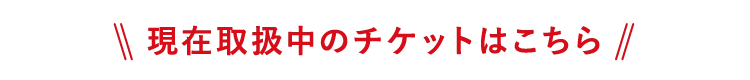 現在取扱中のチケットはこちら