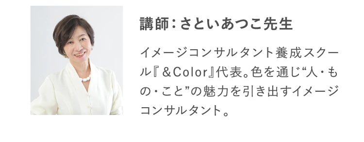 講師：さといあつこ先生 イメージコンサルタント養成スクール『＆Color』代表。色を通じ“人・もの・こと”の魅力を引き出すイメージコンサルタント。