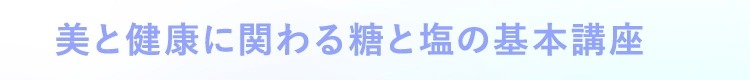 美と健康に関わる糖と塩の基本講座