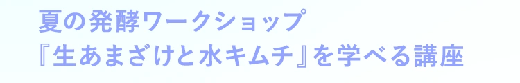 夏の発酵ワークショップ 『生あまざけと水キムチ』を学べる講座