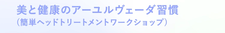 美と健康のアーユルヴェーダ習慣 (簡単ヘッドトリートメントワークショップ)