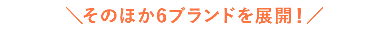 ＼そのほか6ブランドを展開！／