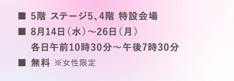 ■5階 ステージ5、4階 特設会場 | ■8月14日（水）～26日（月） 各日午前10時30分〜午後7時30分