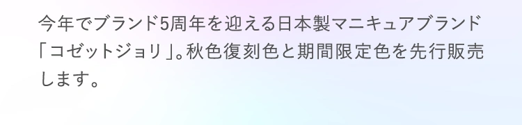 今年でブランド5周年を迎える日本製マニキュアブランド「コゼットジョリ」。秋色復刻色と期間限定色を先行販売します。