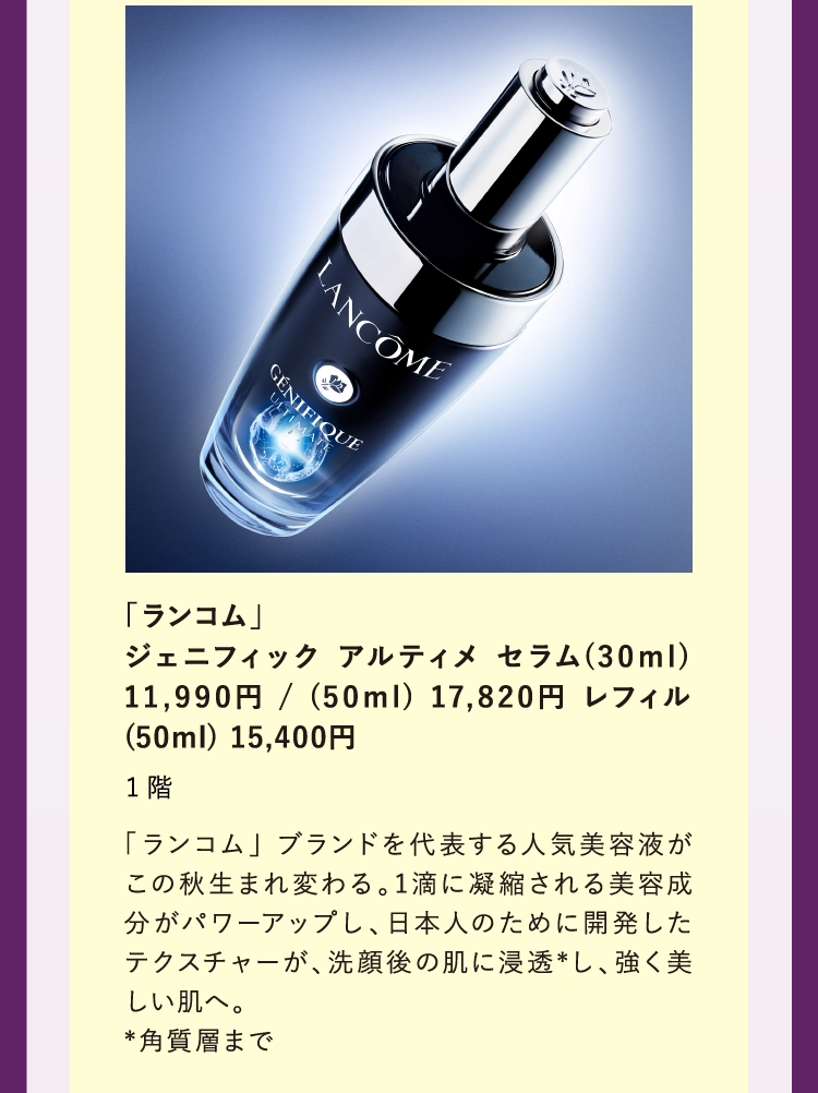 「ランコム」
        ジェニフィック アルティメ セラム(30ml) 11,990円 / (50ml) 17,820円 レフィル (50ml) 15,400円