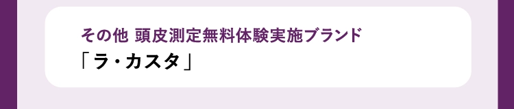 その他 頭皮測定無料体験実施ブランド
        「ラ・カスタ」