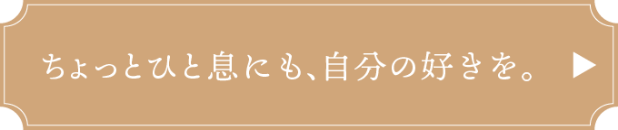 ちょっとひと息にも、自分の好きを。