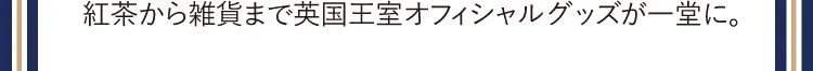 紅茶から雑貨まで英国王室オフィシャルグッズが一堂に。