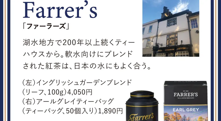 Farrer's「ファーラーズ」湖水地方で200年以上続くティーハウスから。軟水向けにブレンドされた紅茶は、日本の水にもよく合う。（左）イングリッシュガーデンブレンド（リーフ、100g）4,050円（右）アールグレイティーバッグ（ティーバッグ、50個入り）1,890円