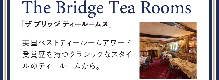 The Bridge Tea Rooms「ザ ブリッジ ティールームス」英国ベストティールームアワード受賞歴を持つクラシックなスタイルのティールームから。