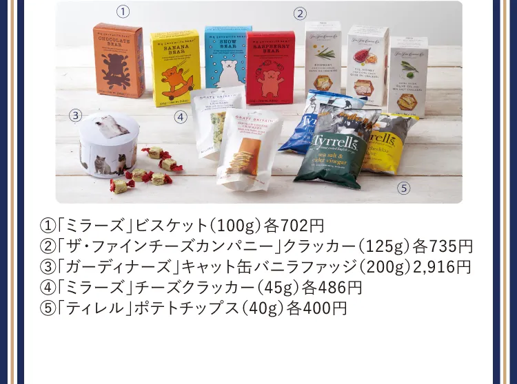 ①「ミラーズ」ビスケット（100g）各702円②「ザ・ファインチーズカンパニー」クラッカー（125g）各735円③「ガーディナーズ」キャット缶バニラファッジ（200g）2,916円④「ミラーズ」チーズクラッカー（45g）各486円⑤「ティレル」ポテトチップス（40g）各400円