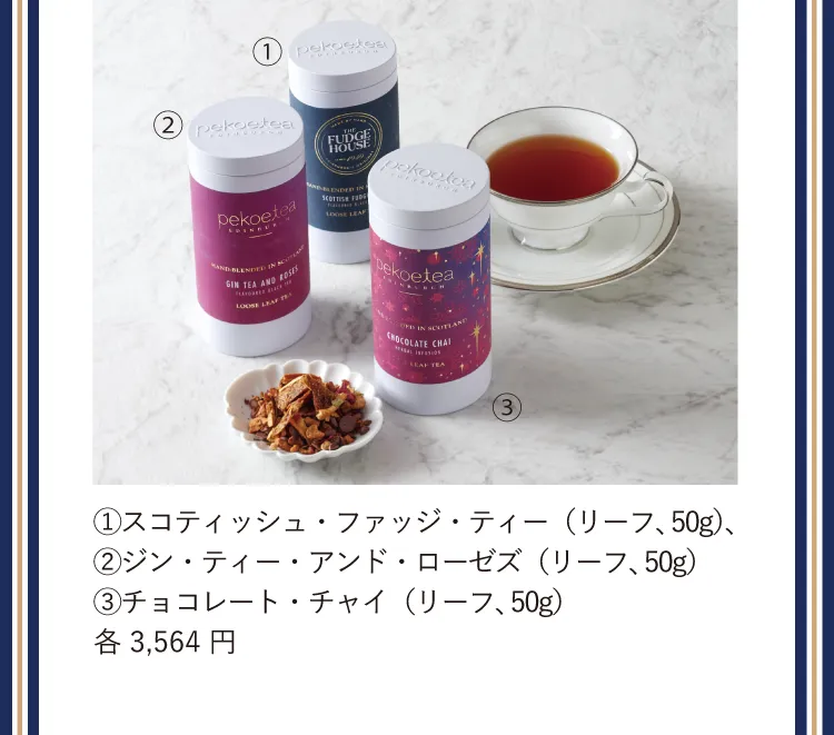 ①スコティッシュ・ファッジ・ティー（リーフ、50g）、②ジン・ティー・アンド・ローゼズ（リーフ、50g）③チョコレート・チャイ（リーフ、50g）各3,564円