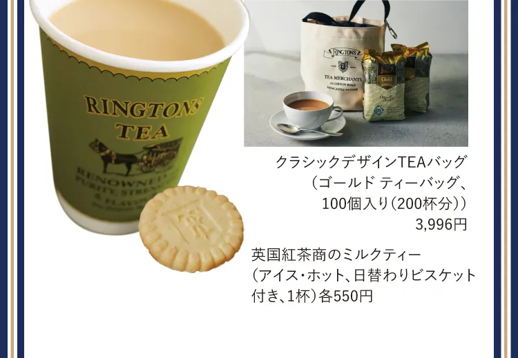 クラシックデザインTEAバッグ（ゴールド ティーバッグ、100個入り（200杯分））3,996円 / 英国紅茶商のミルクティー（アイス・ホット、日替わりビスケット付き、1杯）各550円