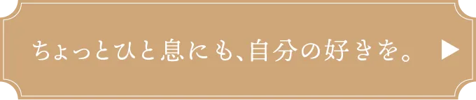 ちょっとひと息にも、自分の好きを。