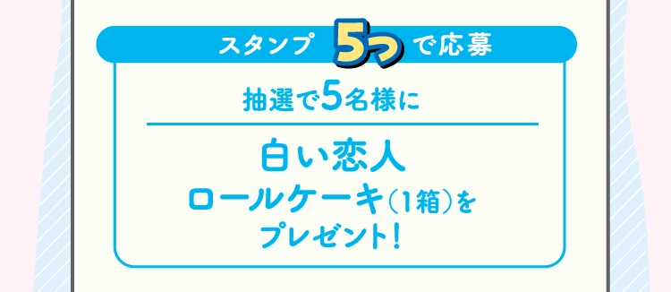 抽選で5名様に
                白い恋人
                ロールケーキ（1箱）を
                プレゼント！