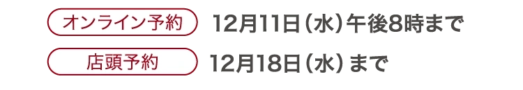 オンライン予約 12月11日（水）午後8時まで | 店頭予約 12月18日（水）まで