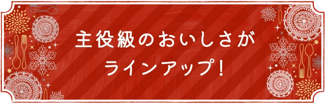 主役級のおいしさがラインアップ！