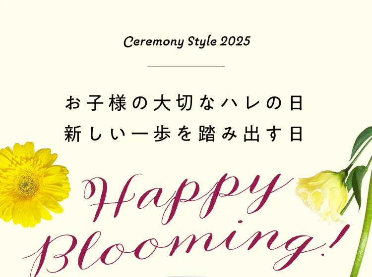 Ceremony Style 2025 お子様の大切なハレの日 新しい一歩を踏み出す日 Happy Blooming!