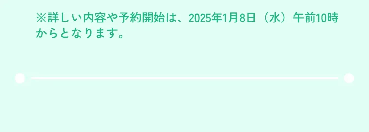 ※詳しい内容や予約開始は、2025年1月9日（水）からとなります。