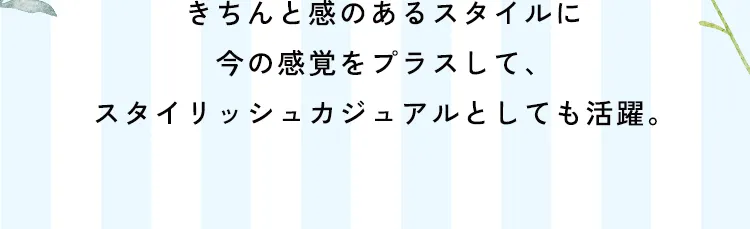 きちんと感のあるスタイルに今の感覚をプラスして、スタイリッシュカジュアルとしても活躍。