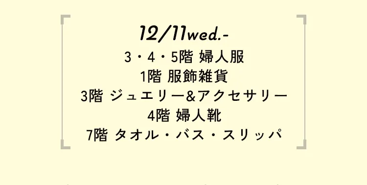 12/11wed.- 3・4・5階 婦人服 1階 服飾雑貨 3階 ジュエリー&アクセサリー 4階 婦人靴 7階 タオル・バス・スリッパ