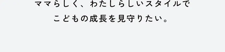 ママらしく、わたしらしいスタイルでこどもの成長を見守りたい。