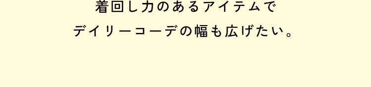 着回し力のあるアイテムでデイリーコーデの幅も広げたい。