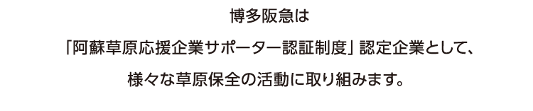 博多阪急は
      「阿蘇草原応援企業サポーター認証制度」認定企業として、
      様々な草原保全の活動に取り組みます。