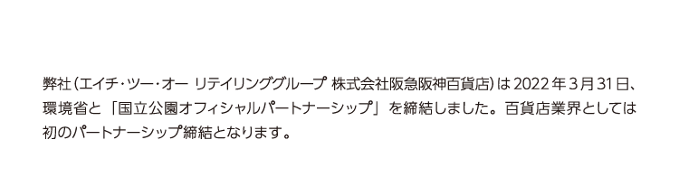 弊社（エイチ・ツー・オー リテイリンググループ 株式会社阪急阪神百貨店）は2022年3月31日、環境省と「国立公園オフィシャルパートナーシップ」を締結しました。百貨店業界としては初のパートナーシップ締結となります。