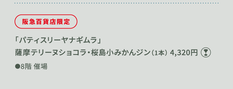 
						阪急百貨店限定
						「パティスリーヤナギムラ」
						薩摩テリーヌショコラ・桜島小みかんジン（1本） 4,320円
						グラスマーク
						●8階催場
						