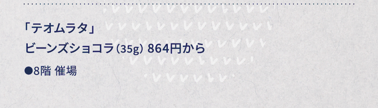 
						「テオムラタ」
						ビーンズショコラ（35g） 864円から
						●8階催場