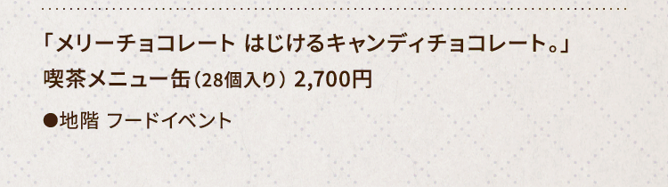 
						「メリーチョコレート はじけるキャンディチョコレート。」
						喫茶メニュー缶（28個入り） 2,700円
						●地階 フードイベント