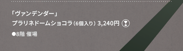 
						「ヴァンデンダー」
						プラリネドームショコラ（6個入り） 3,240円
						グラスマーク
						●8階催場