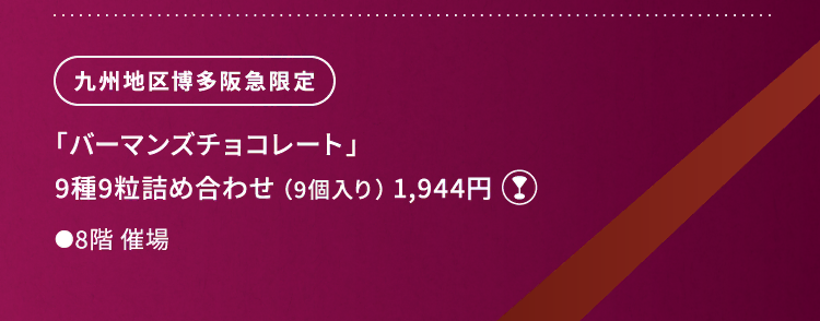 
						九州地区博多阪急限定
						「バーマンズチョコレート」 
						9種9粒詰め合わせ （9個入り） 1,944円
						グラスマーク
						●8階催場