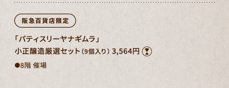 
						阪急百貨店限定
						「パティスリーヤナギムラ」
						小正醸造厳選セット（9個入り） 3,564円
						グラスマーク
						●8階催場